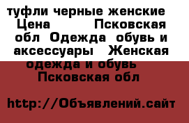 туфли черные женские › Цена ­ 500 - Псковская обл. Одежда, обувь и аксессуары » Женская одежда и обувь   . Псковская обл.
